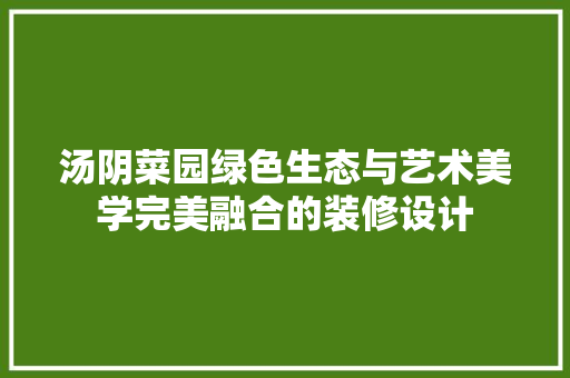汤阴菜园绿色生态与艺术美学完美融合的装修设计