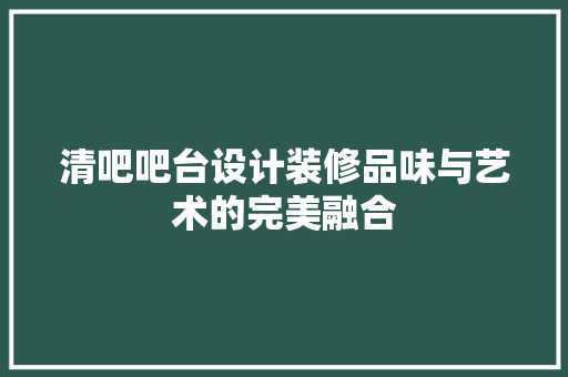 清吧吧台设计装修品味与艺术的完美融合