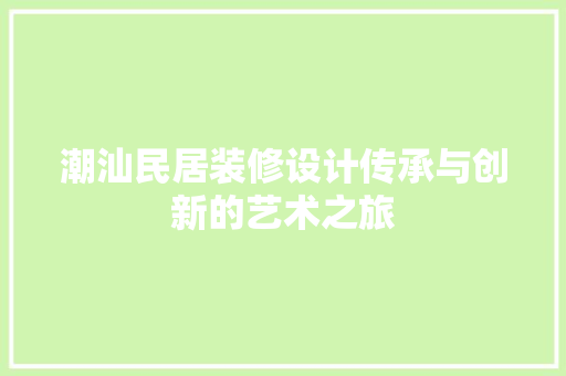 潮汕民居装修设计传承与创新的艺术之旅