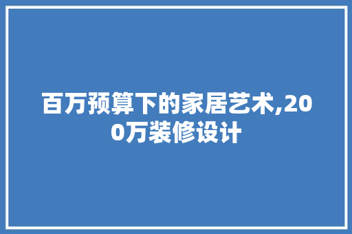 百万预算下的家居艺术,200万装修设计