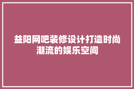 益阳网吧装修设计打造时尚潮流的娱乐空间