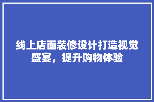 线上店面装修设计打造视觉盛宴，提升购物体验