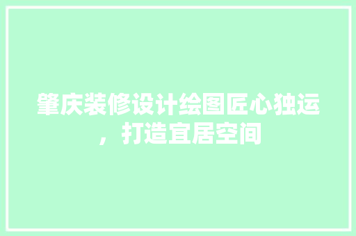 肇庆装修设计绘图匠心独运，打造宜居空间