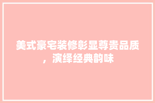 美式豪宅装修彰显尊贵品质，演绎经典韵味
