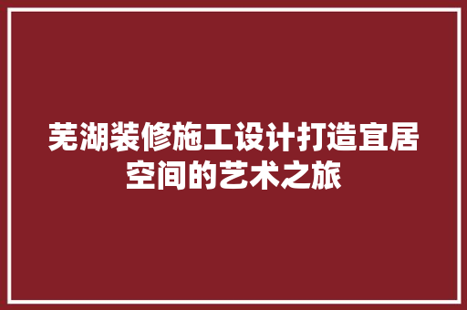 芜湖装修施工设计打造宜居空间的艺术之旅