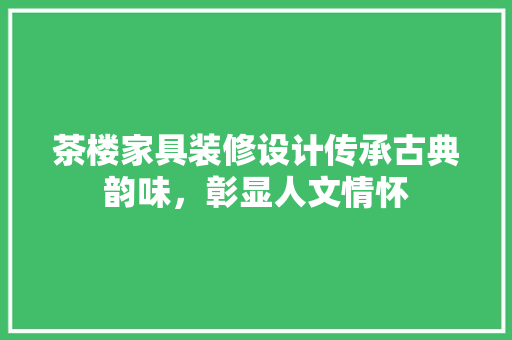茶楼家具装修设计传承古典韵味，彰显人文情怀