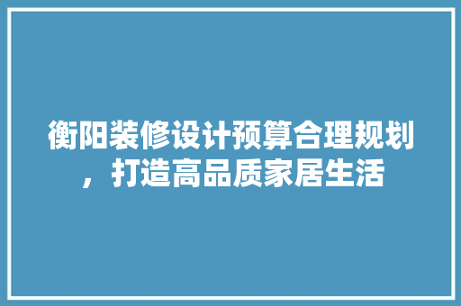 衡阳装修设计预算合理规划，打造高品质家居生活