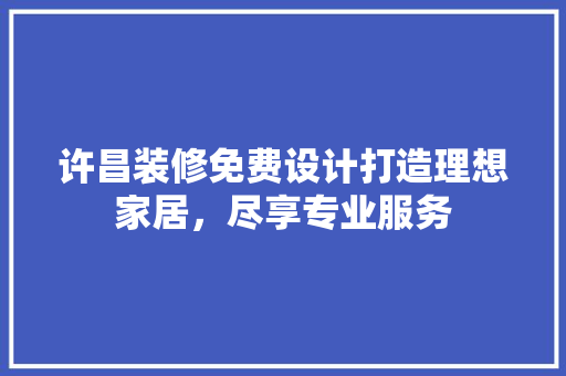 许昌装修免费设计打造理想家居，尽享专业服务