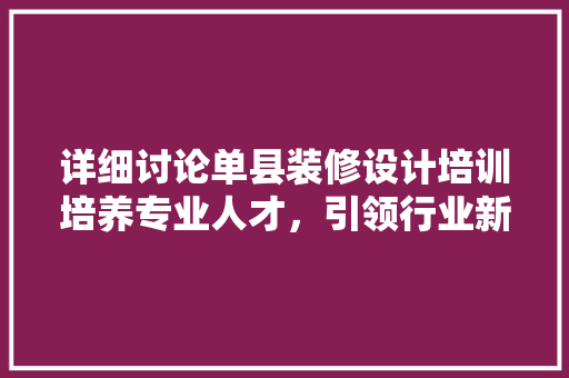 详细讨论单县装修设计培训培养专业人才，引领行业新风尚 实木门