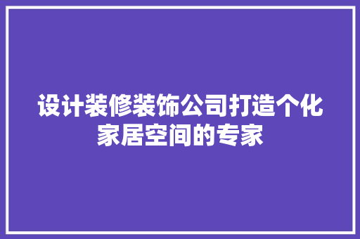 设计装修装饰公司打造个化家居空间的专家