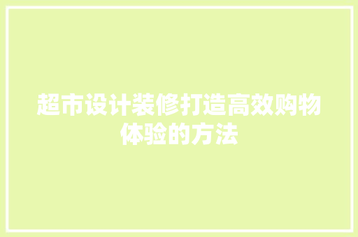 超市设计装修打造高效购物体验的方法