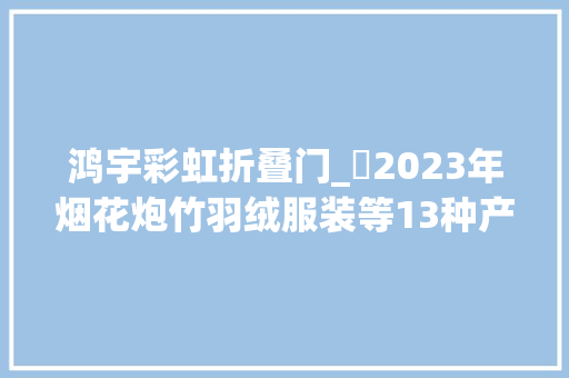鸿宇彩虹折叠门_​2023年烟花炮竹羽绒服装等13种产品质量国家监督抽查情况传递