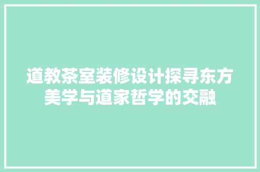 道教茶室装修设计探寻东方美学与道家哲学的交融