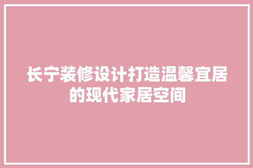 长宁装修设计打造温馨宜居的现代家居空间