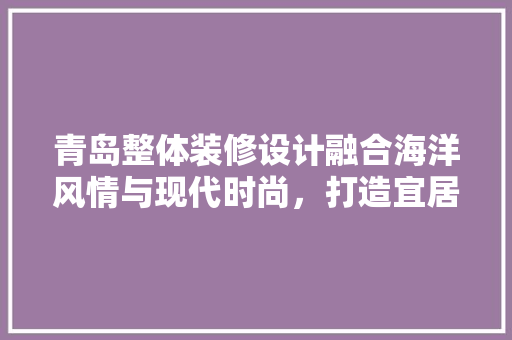 青岛整体装修设计融合海洋风情与现代时尚，打造宜居空间