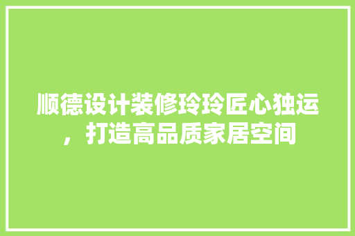 顺德设计装修玲玲匠心独运，打造高品质家居空间
