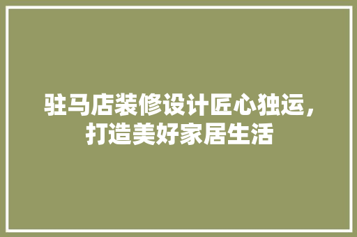 驻马店装修设计匠心独运，打造美好家居生活