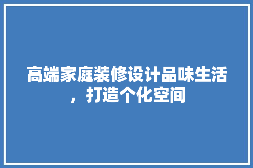 高端家庭装修设计品味生活，打造个化空间