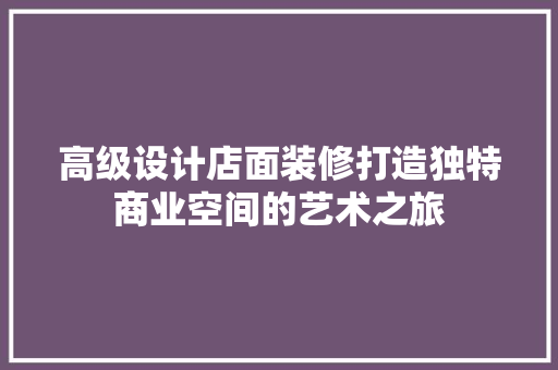 高级设计店面装修打造独特商业空间的艺术之旅
