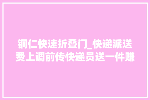 铜仁快速折叠门_快递派送费上调前传快递员送一件赚一元自嘲成人工流水线