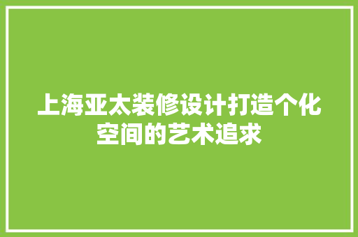上海亚太装修设计打造个化空间的艺术追求