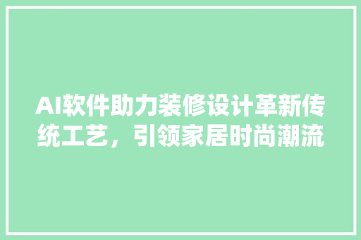 AI软件助力装修设计革新传统工艺，引领家居时尚潮流