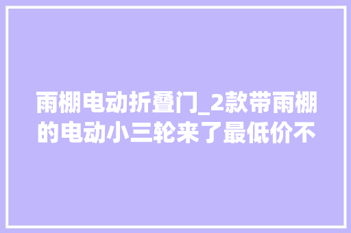 雨棚电动折叠门_2款带雨棚的电动小三轮来了最低价不到5000元适合老年人骑行
