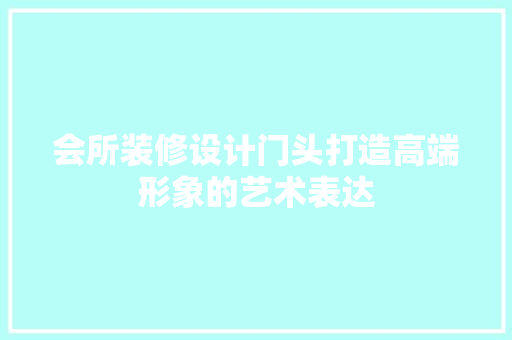 会所装修设计门头打造高端形象的艺术表达
