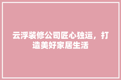 云浮装修公司匠心独运，打造美好家居生活