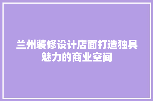 兰州装修设计店面打造独具魅力的商业空间