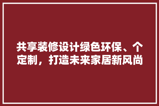 共享装修设计绿色环保、个定制，打造未来家居新风尚