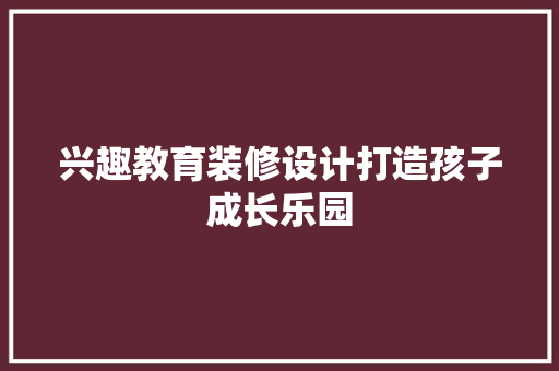 兴趣教育装修设计打造孩子成长乐园