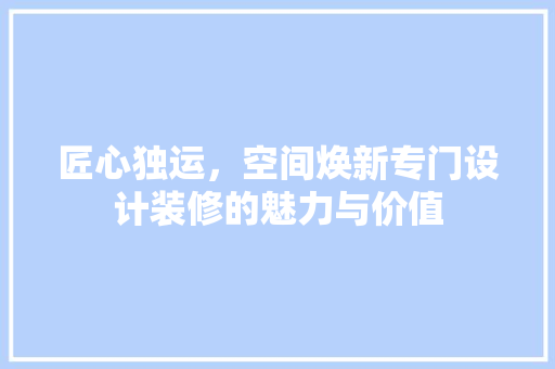 匠心独运，空间焕新专门设计装修的魅力与价值
