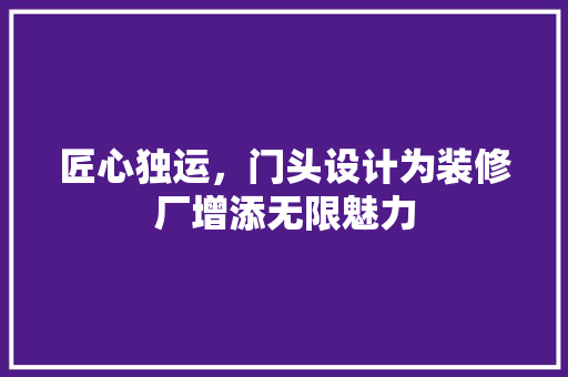 匠心独运，门头设计为装修厂增添无限魅力