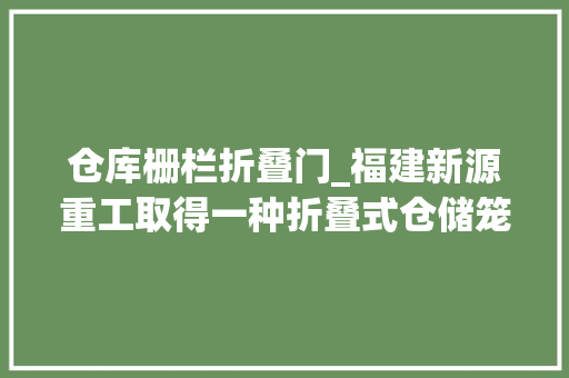 仓库栅栏折叠门_福建新源重工取得一种折叠式仓储笼专利有效提高空间运用率