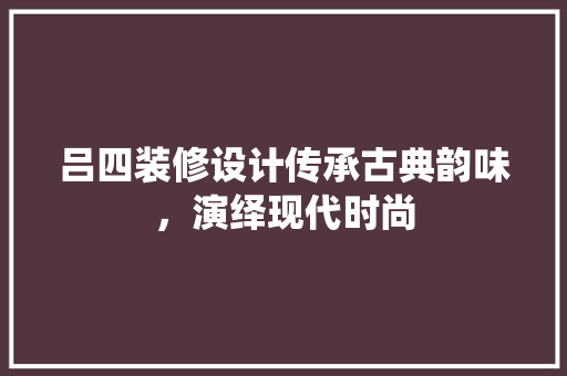 吕四装修设计传承古典韵味，演绎现代时尚