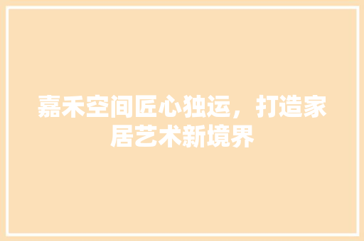 嘉禾空间匠心独运，打造家居艺术新境界