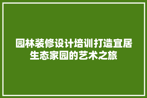 园林装修设计培训打造宜居生态家园的艺术之旅