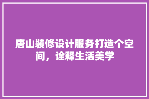 唐山装修设计服务打造个空间，诠释生活美学