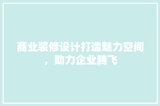 商业装修设计打造魅力空间，助力企业腾飞