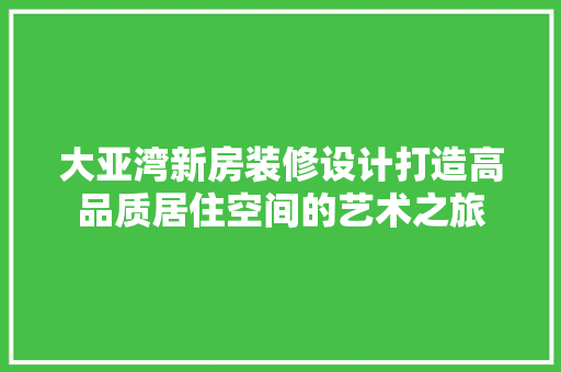 大亚湾新房装修设计打造高品质居住空间的艺术之旅