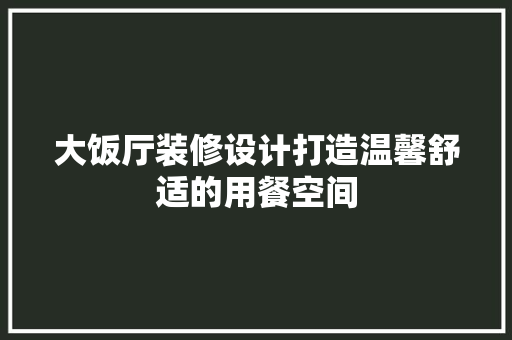大饭厅装修设计打造温馨舒适的用餐空间