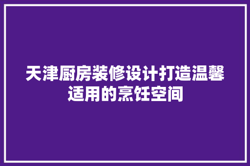 天津厨房装修设计打造温馨适用的烹饪空间