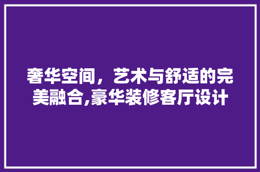 奢华空间，艺术与舒适的完美融合,豪华装修客厅设计