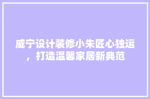 威宁设计装修小朱匠心独运，打造温馨家居新典范