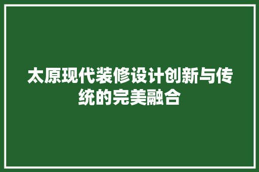 太原现代装修设计创新与传统的完美融合