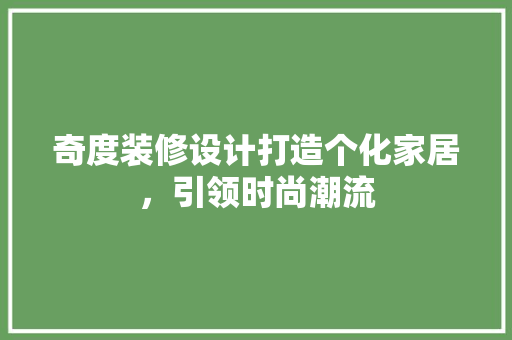 奇度装修设计打造个化家居，引领时尚潮流