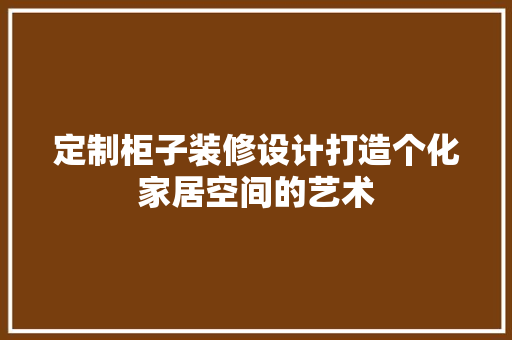 定制柜子装修设计打造个化家居空间的艺术