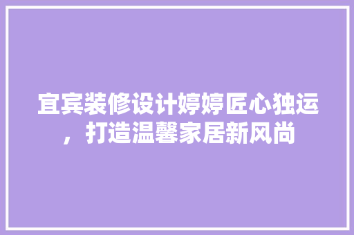 宜宾装修设计婷婷匠心独运，打造温馨家居新风尚