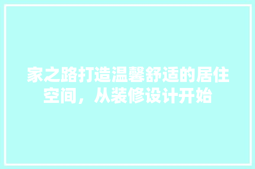 家之路打造温馨舒适的居住空间，从装修设计开始